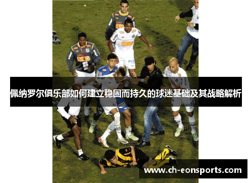 佩纳罗尔俱乐部如何建立稳固而持久的球迷基础及其战略解析