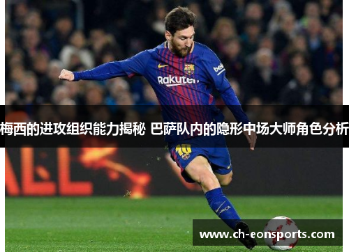 梅西的进攻组织能力揭秘 巴萨队内的隐形中场大师角色分析