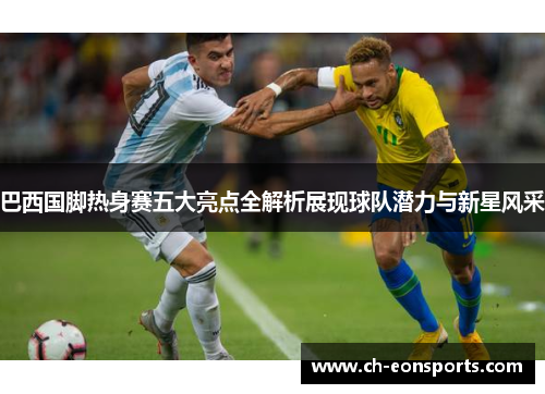 巴西国脚热身赛五大亮点全解析展现球队潜力与新星风采