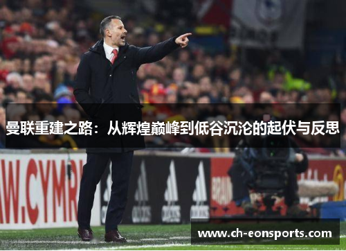 曼联重建之路:从辉煌巅峰到低谷沉沦的起伏与反思 曼联重建之路:从辉煌巅峰到低谷沉沦的起伏与反思
