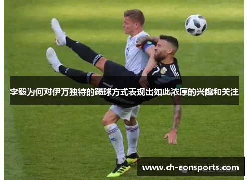 李毅为何对伊万独特的踢球方式表现出如此浓厚的兴趣和关注 李毅为何对伊万独特的踢球方式表现出如此浓厚的兴趣和关注