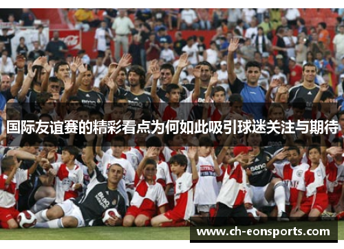 国际友谊赛的精彩看点为何如此吸引球迷关注与期待