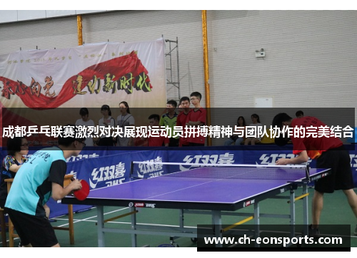 成都乒乓联赛激烈对决展现运动员拼搏精神与团队协作的完美结合
