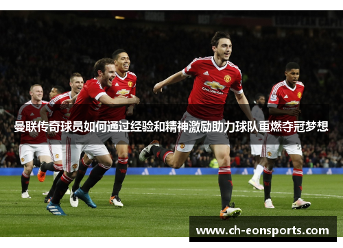 曼联传奇球员如何通过经验和精神激励助力球队重燃夺冠梦想
