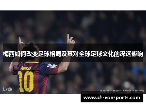 梅西如何改变足球格局及其对全球足球文化的深远影响