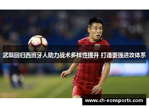 武磊回归西班牙人助力战术多样性提升 打造更强进攻体系