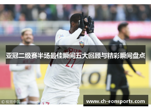 亚冠二级赛半场最佳瞬间五大回顾与精彩瞬间盘点