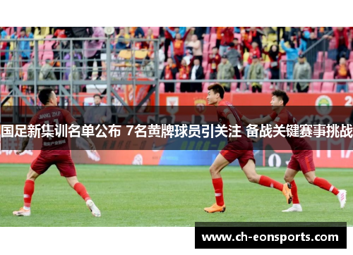 国足新集训名单公布 7名黄牌球员引关注 备战关键赛事挑战