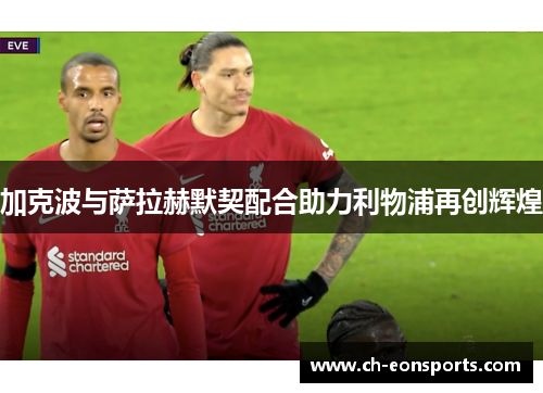 加克波与萨拉赫默契配合助力利物浦再创辉煌