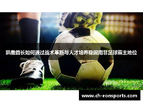 凯撒酋长如何通过战术革新与人才培养稳固南非足球霸主地位