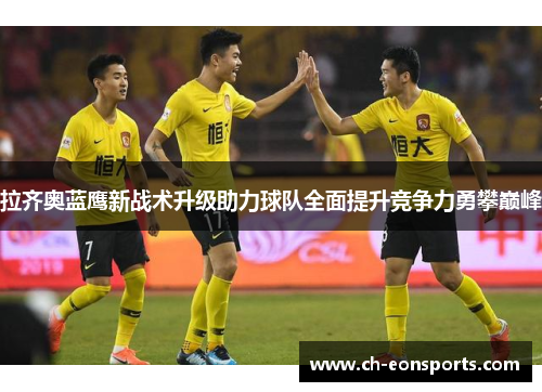 拉齐奥蓝鹰新战术升级助力球队全面提升竞争力勇攀巅峰 拉齐奥蓝鹰新战术升级助力球队全面提升竞争力勇攀巅峰