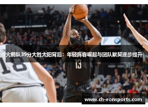 火箭队39分大胜太阳背后：年轻阵容崛起与团队默契逐步提升
