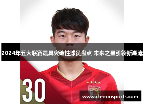 2024年五大联赛最具突破性球员盘点 未来之星引领新潮流