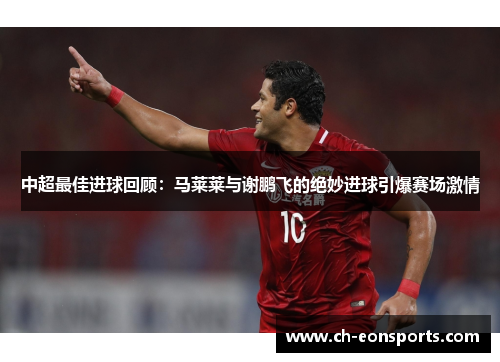 中超最佳进球回顾:马莱莱与谢鹏飞的绝妙进球引爆赛场激情 中超最佳进球回顾:马莱莱与谢鹏飞的绝妙进球引爆赛场激情