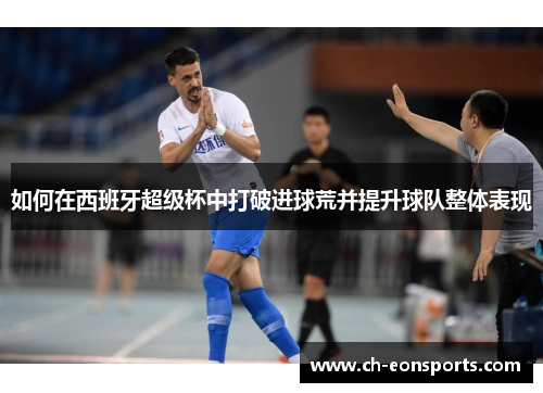 如何在西班牙超级杯中打破进球荒并提升球队整体表现 如何在西班牙超级杯中打破进球荒并提升球队整体表现