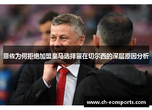 恩佐为何拒绝加盟皇马选择留在切尔西的深层原因分析