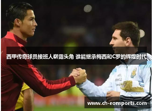 西甲传奇球员接班人崭露头角 谁能继承梅西和C罗的辉煌时代