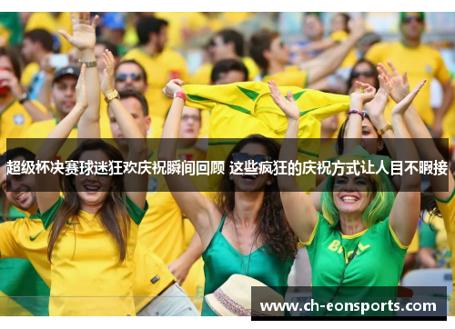 超级杯决赛球迷狂欢庆祝瞬间回顾 这些疯狂的庆祝方式让人目不暇接 超级杯决赛球迷狂欢庆祝瞬间回顾 这些疯狂的庆祝方式让人目不暇接