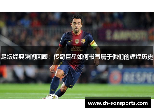 足坛经典瞬间回顾：传奇巨星如何书写属于他们的辉煌历史