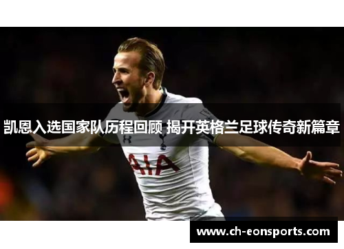 凯恩入选国家队历程回顾 揭开英格兰足球传奇新篇章 凯恩入选国家队历程回顾 揭开英格兰足球传奇新篇章