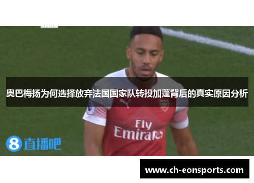 奥巴梅扬为何选择放弃法国国家队转投加蓬背后的真实原因分析