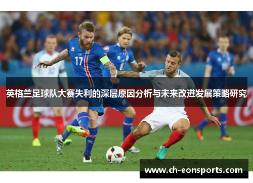 英格兰足球队大赛失利的深层原因分析与未来改进发展策略研究 英格兰足球队大赛失利的深层原因分析与未来改进发展策略研究