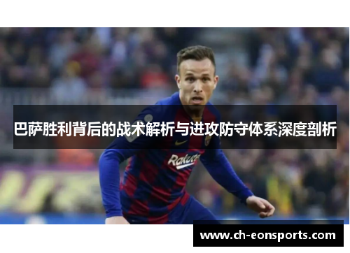 巴萨胜利背后的战术解析与进攻防守体系深度剖析