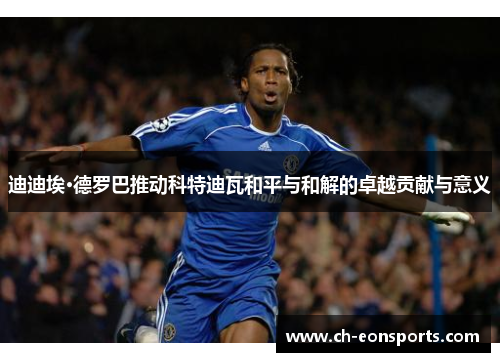 迪迪埃·德罗巴推动科特迪瓦和平与和解的卓越贡献与意义