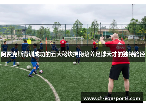 阿贾克斯青训成功的五大秘诀揭秘培养足球天才的独特路径 阿贾克斯青训成功的五大秘诀揭秘培养足球天才的独特路径