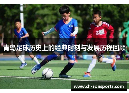 青岛足球历史上的经典时刻与发展历程回顾 青岛足球历史上的经典时刻与发展历程回顾