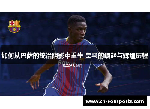 如何从巴萨的统治阴影中重生 皇马的崛起与辉煌历程