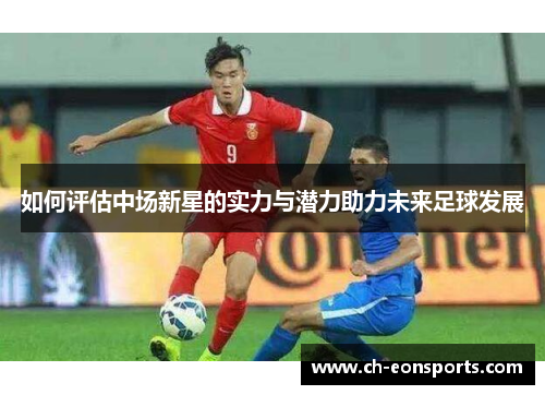 如何评估中场新星的实力与潜力助力未来足球发展