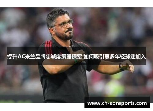 提升AC米兰品牌忠诚度策略探索 如何吸引更多年轻球迷加入