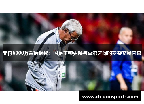 支付6000万背后揭秘：国足主帅更换与卓尔之间的复杂交易内幕