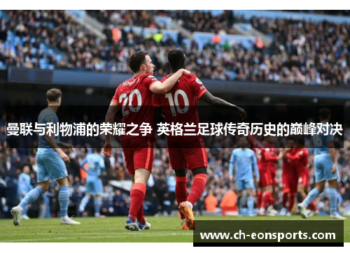 曼联与利物浦的荣耀之争 英格兰足球传奇历史的巅峰对决