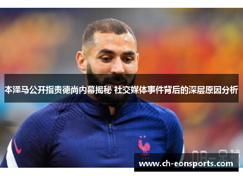 本泽马公开指责德尚内幕揭秘 社交媒体事件背后的深层原因分析 本泽马公开指责德尚内幕揭秘 社交媒体事件背后的深层原因分析