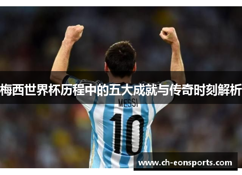 梅西世界杯历程中的五大成就与传奇时刻解析 梅西世界杯历程中的五大成就与传奇时刻解析