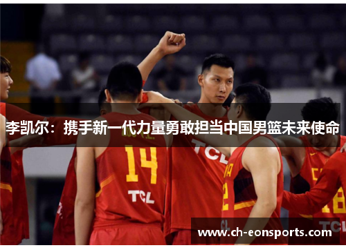 李凯尔：携手新一代力量勇敢担当中国男篮未来使命