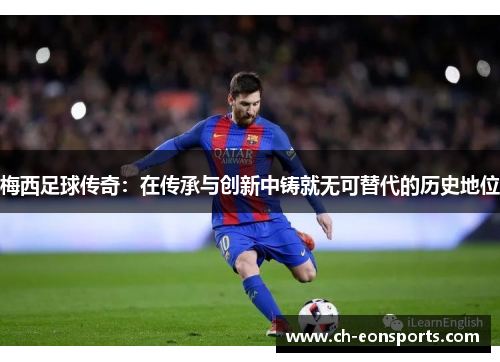 梅西足球传奇：在传承与创新中铸就无可替代的历史地位
