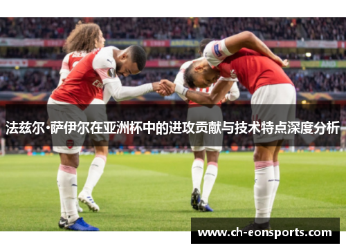 法兹尔·萨伊尔在亚洲杯中的进攻贡献与技术特点深度分析